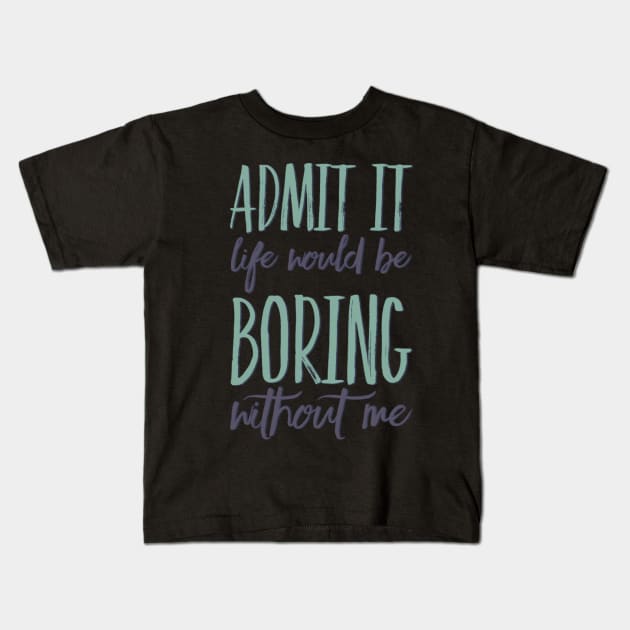 Admit it life would be boring without me funny sayings and quotes Kids T-Shirt by BoogieCreates